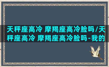 天秤座高冷 摩羯座高冷脸吗/天秤座高冷 摩羯座高冷脸吗-我的网站